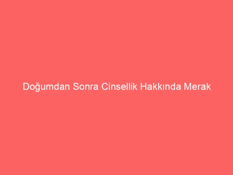 Doğumdan Sonra Cinsellik Hakkında Merak Edilenler