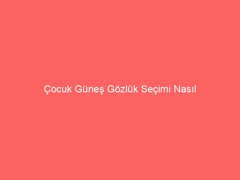 Çocuk Güneş Gözlük Seçimi Nasıl Olmalıdır?