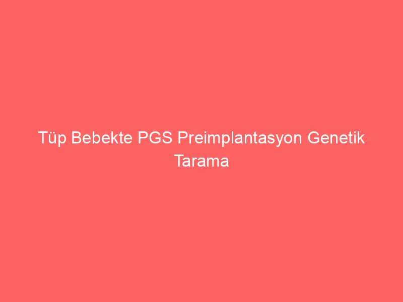 Tüp Bebekte PGS Preimplantasyon Genetik Tarama Yapılmalı Mı?