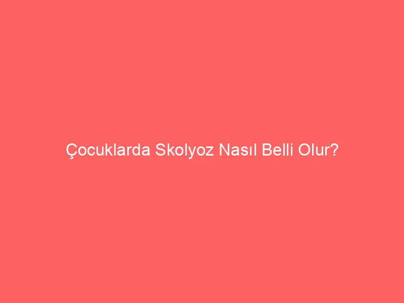 Çocuklarda Skolyoz Nasıl Belli Olur?